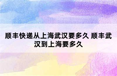 顺丰快递从上海武汉要多久 顺丰武汉到上海要多久